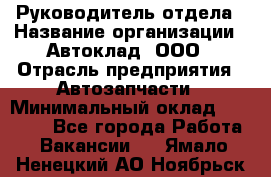 Руководитель отдела › Название организации ­ Автоклад, ООО › Отрасль предприятия ­ Автозапчасти › Минимальный оклад ­ 40 000 - Все города Работа » Вакансии   . Ямало-Ненецкий АО,Ноябрьск г.